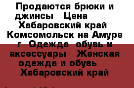 Продаются брюки и джинсы › Цена ­ 800 - Хабаровский край, Комсомольск-на-Амуре г. Одежда, обувь и аксессуары » Женская одежда и обувь   . Хабаровский край